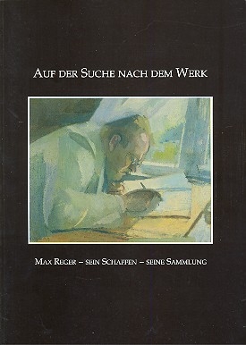 Auf der Suche nach dem Werk Max Reger - sein Schaffen - seine Sammlung