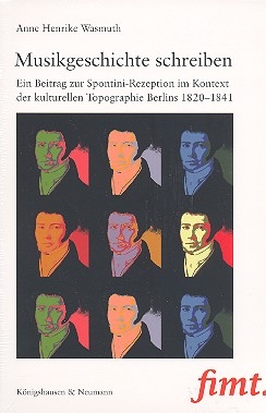 Musikgeschichte schreiben Ein Beitrag zur Spontini-Rezeption im Kontext der kulturellen Topographie Berlins 1820-1841