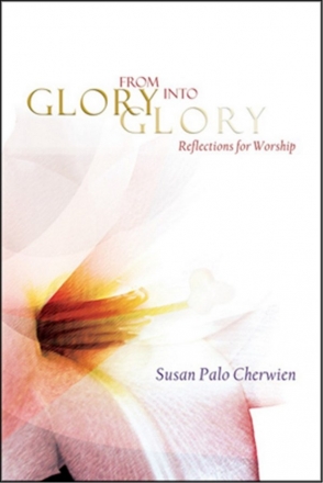 Susan Cherwien From Glory into Glory Reflections for Worship